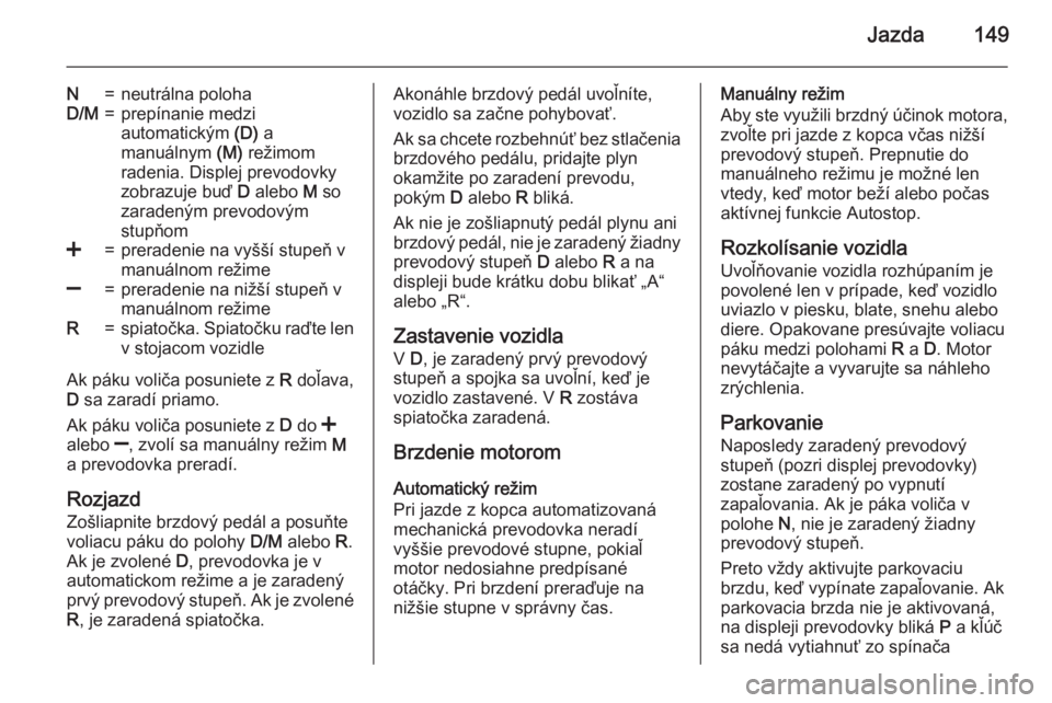 OPEL CORSA 2015.75  Používateľská príručka (in Slovak) Jazda149
N=neutrálna polohaD/M=prepínanie medzi
automatickým  (D) a
manuálnym  (M) režimom
radenia. Displej prevodovky
zobrazuje buď  D alebo  M so
zaradeným prevodovým
stupňom<=preradenie na