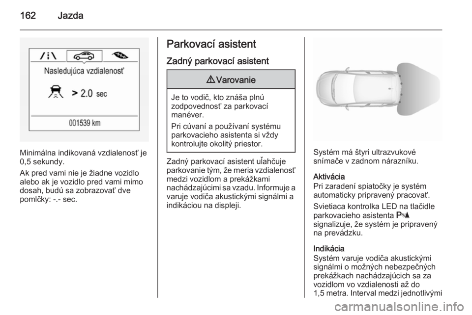 OPEL CORSA 2015.75  Používateľská príručka (in Slovak) 162Jazda
Minimálna indikovaná vzdialenosť je
0,5 sekundy.
Ak pred vami nie je žiadne vozidlo
alebo ak je vozidlo pred vami mimo
dosah, budú sa zobrazovať dve
pomlčky: -.- sec.
Parkovací asiste