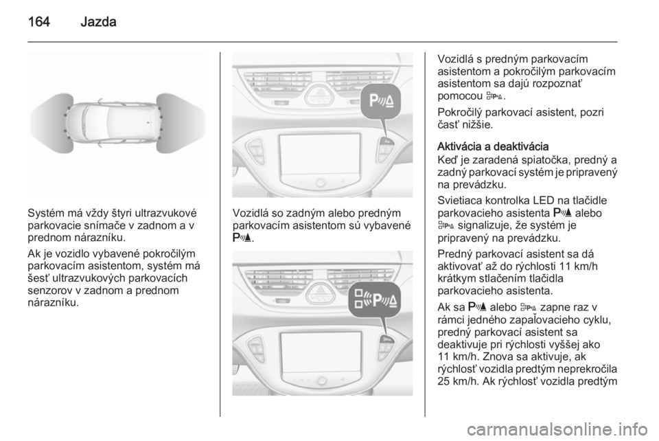 OPEL CORSA 2015.75  Používateľská príručka (in Slovak) 164Jazda
Systém má vždy štyri ultrazvukové
parkovacie snímače v zadnom a v
prednom nárazníku.
Ak je vozidlo vybavené pokročilým
parkovacím asistentom, systém má
šesť ultrazvukových p
