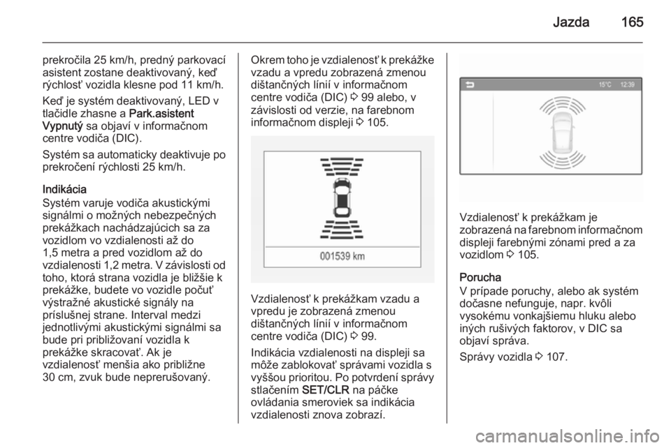 OPEL CORSA 2015.75  Používateľská príručka (in Slovak) Jazda165
prekročila 25 km/h, predný parkovací
asistent zostane deaktivovaný, keď
rýchlosť vozidla klesne pod 11 km/h.
Keď je systém deaktivovaný, LED v
tlačidle zhasne a  Park.asistent
Vypn