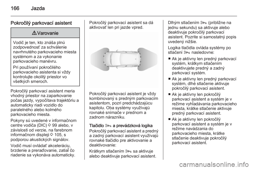 OPEL CORSA 2015.75  Používateľská príručka (in Slovak) 166Jazda
Pokročilý parkovací asistent9Varovanie
Vodič je ten, kto znáša plnú
zodpovednosť za schválenie
navrhnutého parkovacieho miesta systémom a za vykonanie
parkovacieho manévru.
Pri po