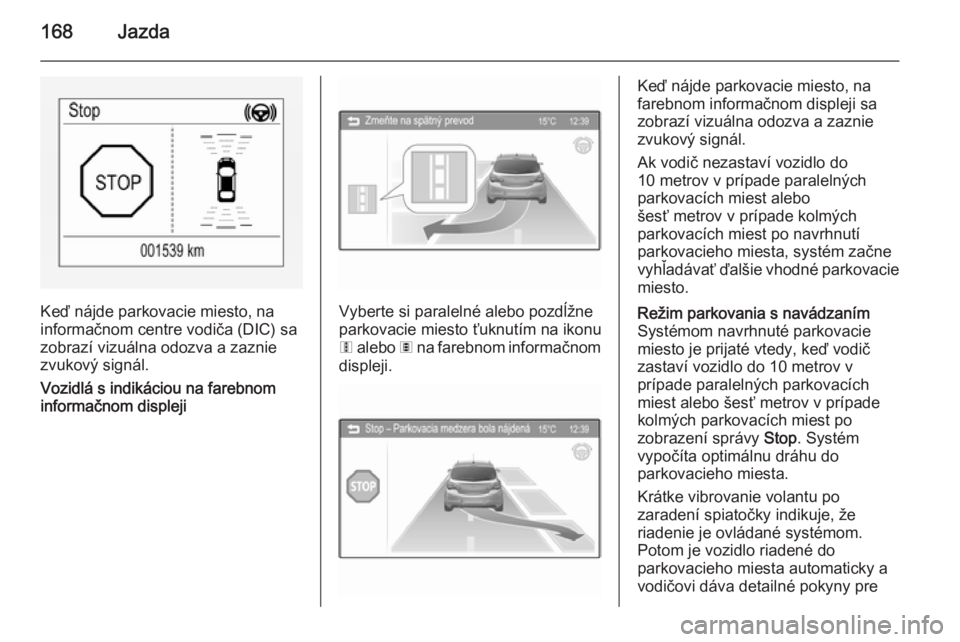 OPEL CORSA 2015.75  Používateľská príručka (in Slovak) 168Jazda
Keď nájde parkovacie miesto, na
informačnom centre vodiča (DIC) sa
zobrazí vizuálna odozva a zaznie
zvukový signál.
Vozidlá s indikáciou na farebnom informačnom displejiVyberte si 