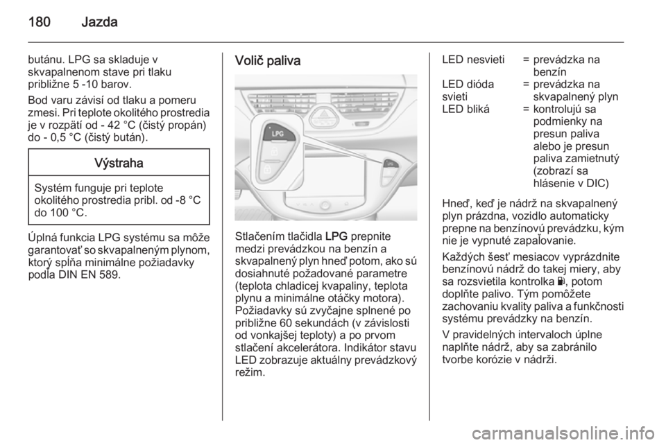 OPEL CORSA 2015.75  Používateľská príručka (in Slovak) 180Jazda
butánu. LPG sa skladuje v
skvapalnenom stave pri tlaku
približne 5 -10 barov.
Bod varu závisí od tlaku a pomeru
zmesi. Pri teplote okolitého prostredia je v rozpätí od - 42 °C (čist�