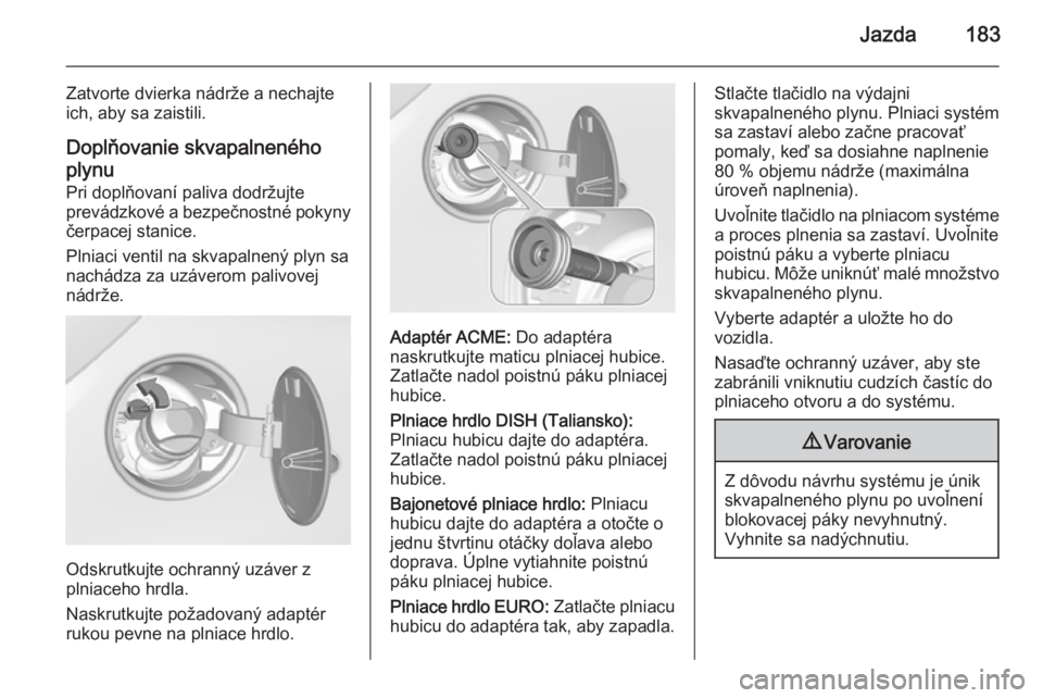 OPEL CORSA 2015.75  Používateľská príručka (in Slovak) Jazda183
Zatvorte dvierka nádrže a nechajte
ich, aby sa zaistili.
Doplňovanie skvapalneného
plynu Pri doplňovaní paliva dodržujte
prevádzkové a bezpečnostné pokyny
čerpacej stanice.
Plniac