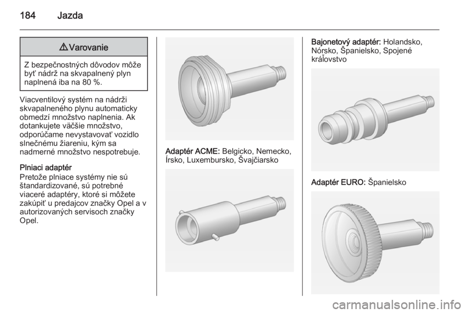 OPEL CORSA 2015.75  Používateľská príručka (in Slovak) 184Jazda9Varovanie
Z bezpečnostných dôvodov môže
byť nádrž na skvapalnený plyn
naplnená iba na 80 %.
Viacventilový systém na nádrži
skvapalneného plynu automaticky
obmedzí množstvo na