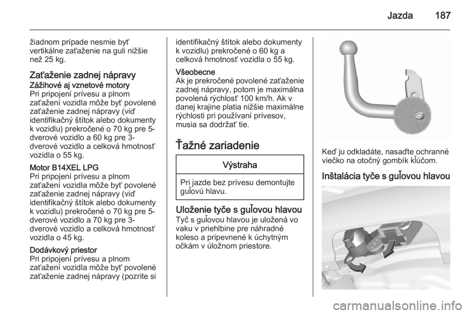 OPEL CORSA 2015.75  Používateľská príručka (in Slovak) Jazda187
žiadnom prípade nesmie byť
vertikálne zaťaženie na guli nižšie
než 25 kg.
Zaťaženie zadnej nápravyZážihové aj vznetové motory
Pri pripojení prívesu a plnom
zaťažení vozid