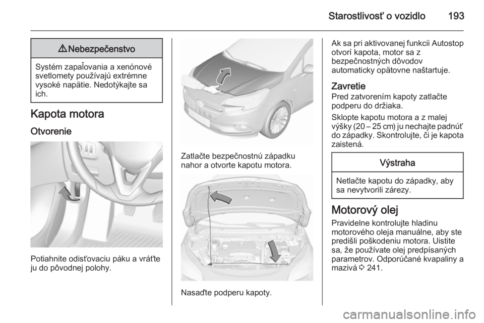 OPEL CORSA 2015.75 Používateľská príručka (in Slovak) Starostlivosť o vozidlo1939Nebezpečenstvo
Systém zapaľovania a xenónové
svetlomety používajú extrémne
vysoké napätie. Nedotýkajte sa
ich.
Kapota motora
Otvorenie
Potiahnite odisťovaciu p OPEL CORSA 2015.75 Používateľská príručka (in Slovak) Starostlivosť o vozidlo1939Nebezpečenstvo
Systém zapaľovania a xenónové
svetlomety používajú extrémne
vysoké napätie. Nedotýkajte sa
ich.
Kapota motora
Otvorenie
Potiahnite odisťovaciu p