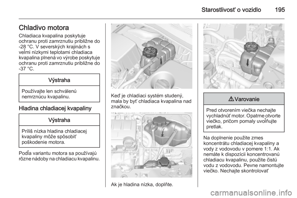 OPEL CORSA 2015.75  Používateľská príručka (in Slovak) Starostlivosť o vozidlo195Chladivo motoraChladiaca kvapalina poskytuje
ochranu proti zamrznutiu približne do
-28 °C. V severských krajinách s
veľmi nízkymi teplotami chladiaca
kvapalina plnená