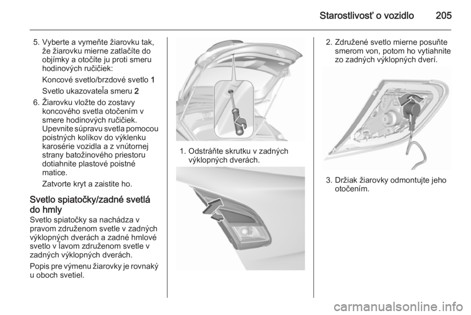 OPEL CORSA 2015.75  Používateľská príručka (in Slovak) Starostlivosť o vozidlo205
5. Vyberte a vymeňte žiarovku tak,že žiarovku mierne zatlačíte do
objímky a otočíte ju proti smeru
hodinových ručičiek:
Koncové svetlo/brzdové svetlo  1
Svetl