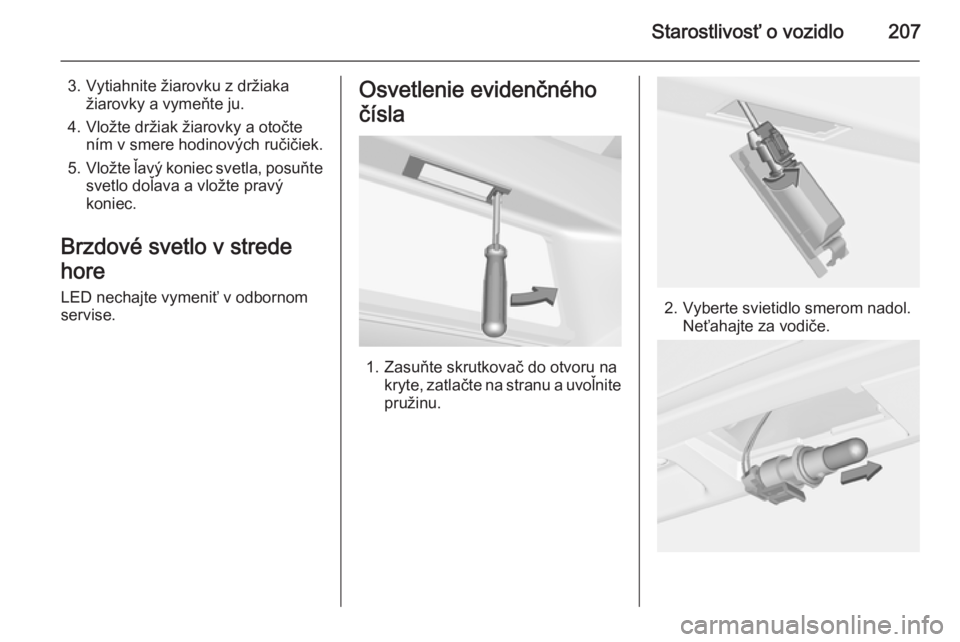 OPEL CORSA 2015.75  Používateľská príručka (in Slovak) Starostlivosť o vozidlo207
3. Vytiahnite žiarovku z držiakažiarovky a vymeňte ju.
4. Vložte držiak žiarovky a otočte ním v smere hodinových ručičiek.
5. Vložte ľavý koniec svetla, posu