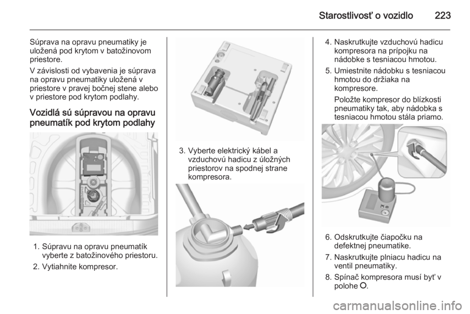 OPEL CORSA 2015.75  Používateľská príručka (in Slovak) Starostlivosť o vozidlo223
Súprava na opravu pneumatiky je
uložená pod krytom v batožinovom
priestore.
V závislosti od vybavenia je súprava
na opravu pneumatiky uložená v
priestore v pravej b