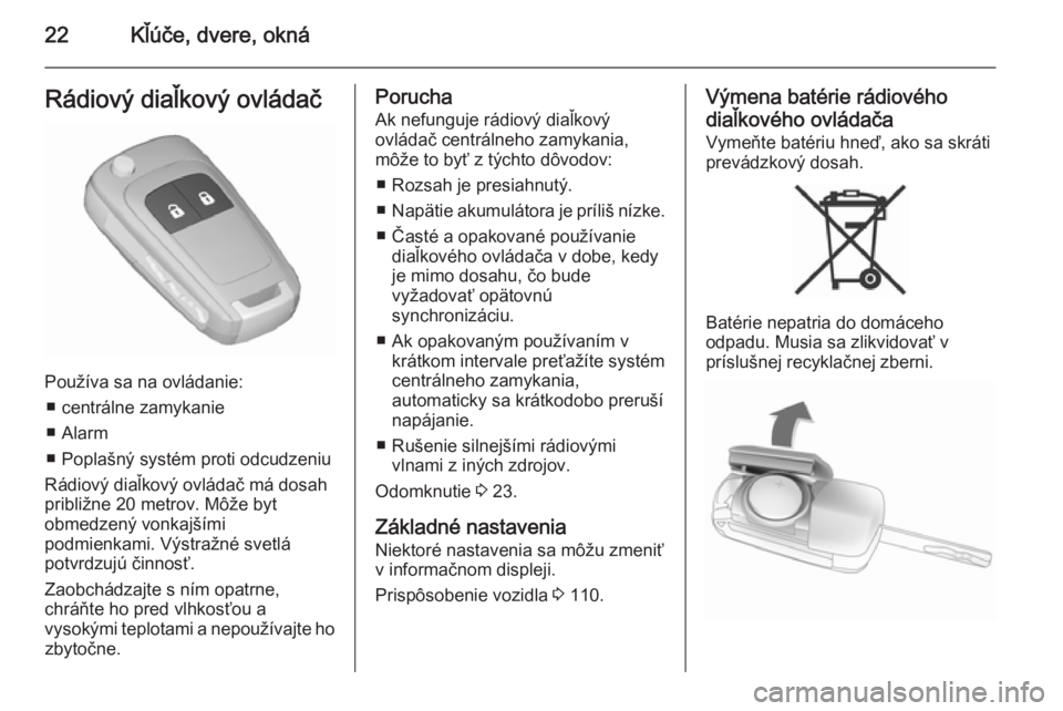 OPEL CORSA 2015.75  Používateľská príručka (in Slovak) 22Kľúče, dvere, oknáRádiový diaľkový ovládač
Používa sa na ovládanie:■ centrálne zamykanie
■ Alarm
■ Poplašný systém proti odcudzeniu
Rádiový diaľkový ovládač má dosah
pr