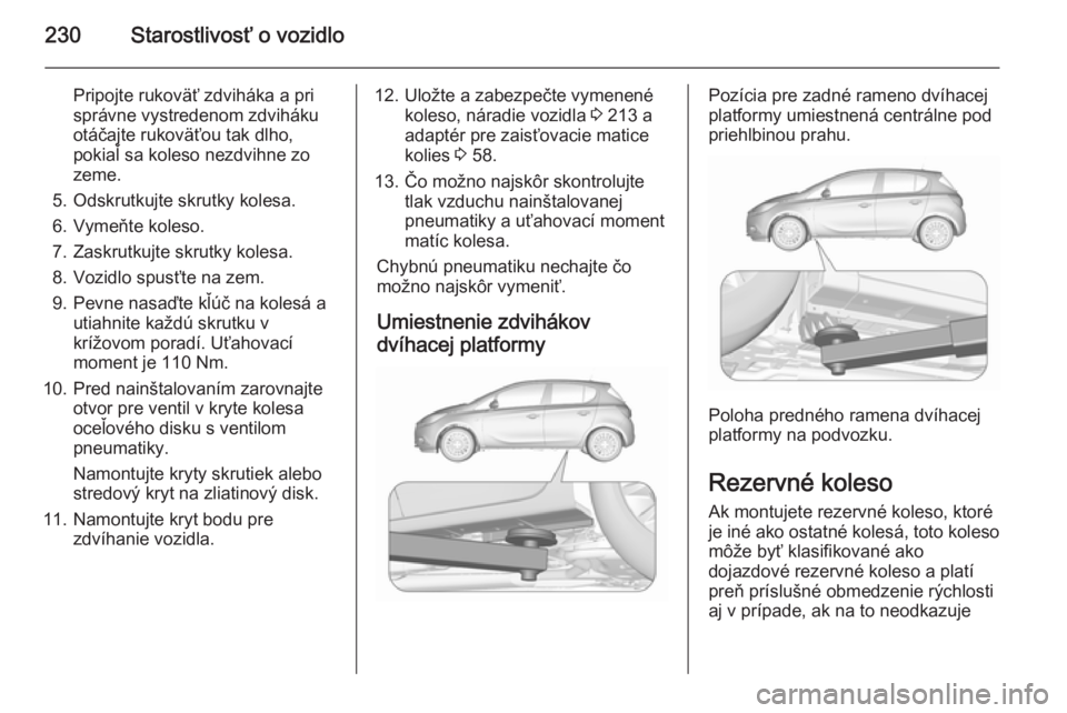 OPEL CORSA 2015.75 Používateľská príručka (in Slovak) 230Starostlivosť o vozidlo
Pripojte rukoväť zdviháka a pri
správne vystredenom zdviháku
otáčajte rukoväťou tak dlho,
pokiaľ sa koleso nezdvihne zo
zeme.
5. Odskrutkujte skrutky kolesa.
6. V OPEL CORSA 2015.75 Používateľská príručka (in Slovak) 230Starostlivosť o vozidlo
Pripojte rukoväť zdviháka a pri
správne vystredenom zdviháku
otáčajte rukoväťou tak dlho,
pokiaľ sa koleso nezdvihne zo
zeme.
5. Odskrutkujte skrutky kolesa.
6. V