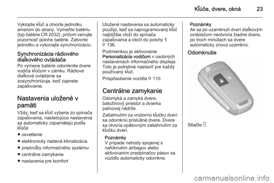 OPEL CORSA 2015.75  Používateľská príručka (in Slovak) Kľúče, dvere, okná23
Vyklopte kľúč a otvorte jednotku
smerom do strany. Vymeňte batériu
(typ batérie CR 2032), pričom venujte pozornosť polohe batérie. Zatvorte
jednotku a vykonajte synch