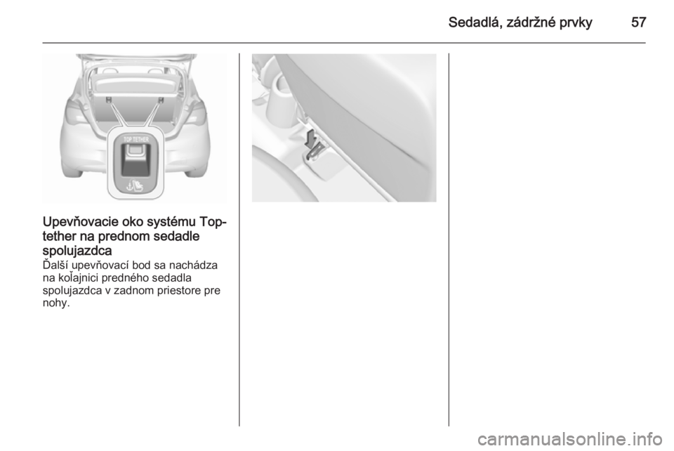 OPEL CORSA 2015.75  Používateľská príručka (in Slovak) Sedadlá, zádržné prvky57
Upevňovacie oko systému Top-tether na prednom sedadle
spolujazdca
Ďalší upevňovací bod sa nachádza na koľajnici predného sedadla
spolujazdca v zadnom priestore p