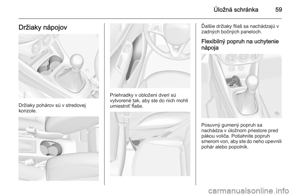 OPEL CORSA 2015.75  Používateľská príručka (in Slovak) Úložná schránka59Držiaky nápojov
Držiaky pohárov sú v stredovej
konzole.
Priehradky v obložení dverí sú
vytvorené tak, aby ste do nich mohli
umiestniť fľaše.
Ďalšie držiaky fliaš 