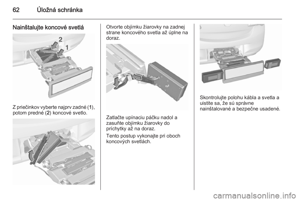 OPEL CORSA 2015.75  Používateľská príručka (in Slovak) 62Úložná schránka
Nainštalujte koncové svetlá
Z priečinkov vyberte najprv zadné (1),
potom predné ( 2) koncové svetlo.
Otvorte objímku žiarovky na zadnej
strane koncového svetla až úpl