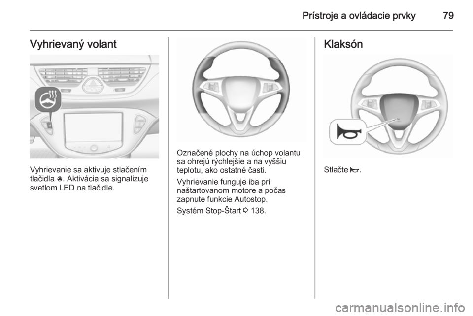 OPEL CORSA 2015.75 Používateľská príručka (in Slovak) Prístroje a ovládacie prvky79Vyhrievaný volant
Vyhrievanie sa aktivuje stlačením
tlačidla *. Aktivácia sa signalizuje
svetlom LED na tlačidle.
Označené plochy na úchop volantu
sa ohrejú r OPEL CORSA 2015.75 Používateľská príručka (in Slovak) Prístroje a ovládacie prvky79Vyhrievaný volant
Vyhrievanie sa aktivuje stlačením
tlačidla *. Aktivácia sa signalizuje
svetlom LED na tlačidle.
Označené plochy na úchop volantu
sa ohrejú r