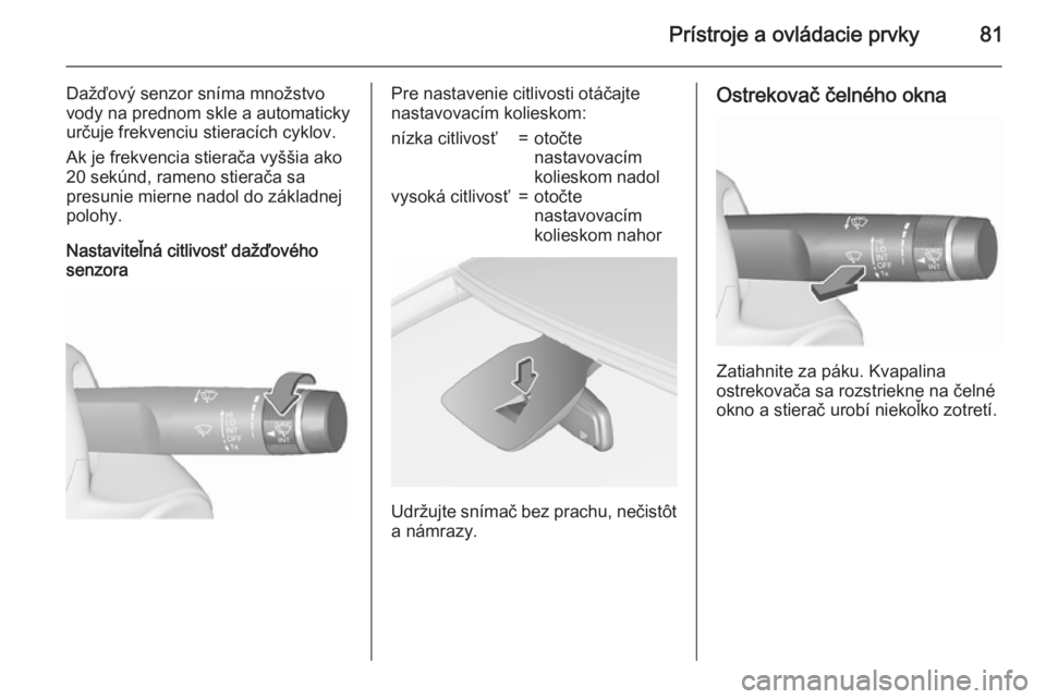 OPEL CORSA 2015.75  Používateľská príručka (in Slovak) Prístroje a ovládacie prvky81
Dažďový senzor sníma množstvovody na prednom skle a automaticky
určuje frekvenciu stieracích cyklov.
Ak je frekvencia stierača vyššia ako
20 sekúnd, rameno s