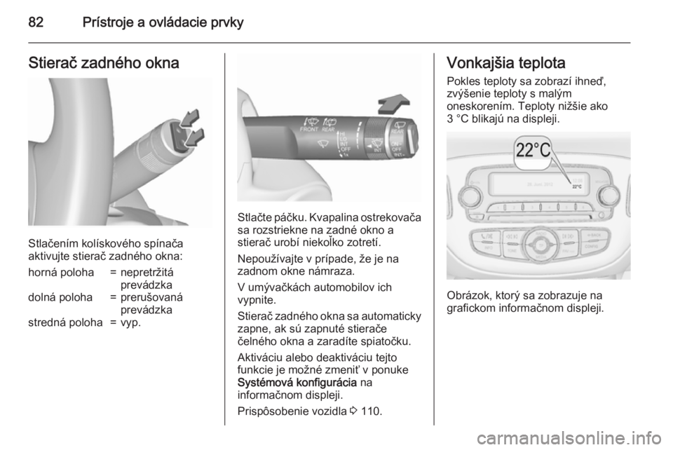 OPEL CORSA 2015.75  Používateľská príručka (in Slovak) 82Prístroje a ovládacie prvkyStierač zadného okna
Stlačením kolískového spínača
aktivujte stierač zadného okna:
horná poloha=nepretržitá
prevádzkadolná poloha=prerušovaná
prevádzka