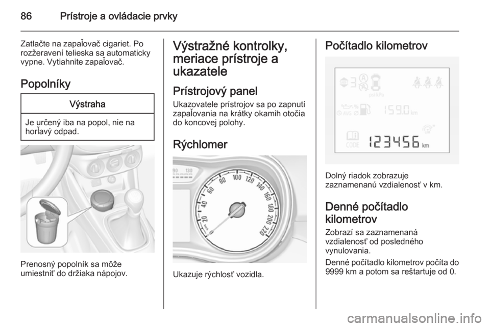 OPEL CORSA 2015.75  Používateľská príručka (in Slovak) 86Prístroje a ovládacie prvky
Zatlačte na zapaľovač cigariet. Po
rozžeravení telieska sa automaticky
vypne. Vytiahnite zapaľovač.
PopolníkyVýstraha
Je určený iba na popol, nie na
horľav�