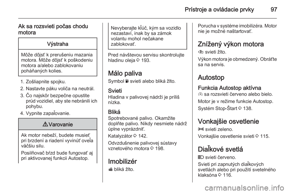 OPEL CORSA 2015.75  Používateľská príručka (in Slovak) Prístroje a ovládacie prvky97
Ak sa rozsvieti počas chodu
motoraVýstraha
Môže dôjsť k prerušeniu mazania
motora. Môže dôjsť k poškodeniu
motora a/alebo zablokovaniu
poháňaných kolies.