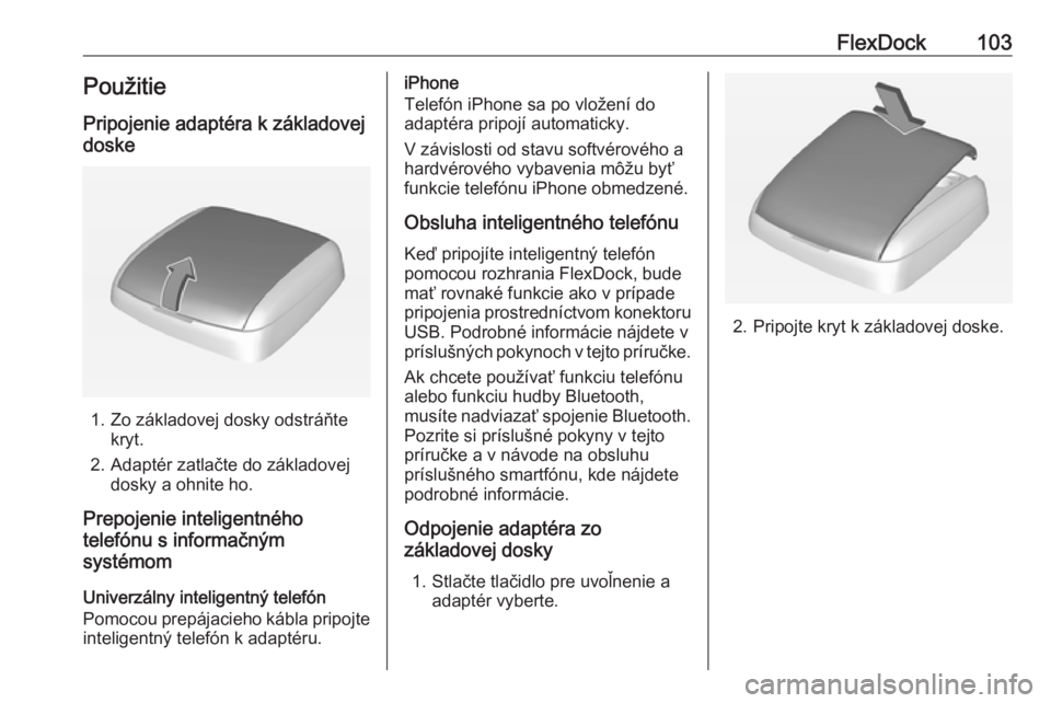 OPEL CORSA 2016  Návod na obsluhu informačného systému (in Slovak) FlexDock103PoužitiePripojenie adaptéra k základovej
doske
1. Zo základovej dosky odstráňte kryt.
2. Adaptér zatlačte do základovej dosky a ohnite ho.
Prepojenie inteligentného
telefónu s in
