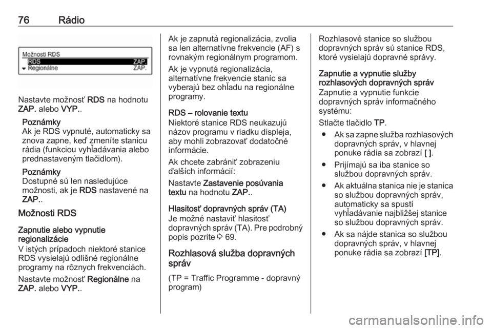 OPEL CORSA 2016  Návod na obsluhu informačného systému (in Slovak) 76Rádio
Nastavte možnosť RDS na hodnotu
ZAP.  alebo  VYP..
Poznámky
Ak je RDS vypnuté, automaticky sa
znova zapne, keď zmeníte stanicu
rádia (funkciou vyhľadávania alebo
prednastaveným tla�