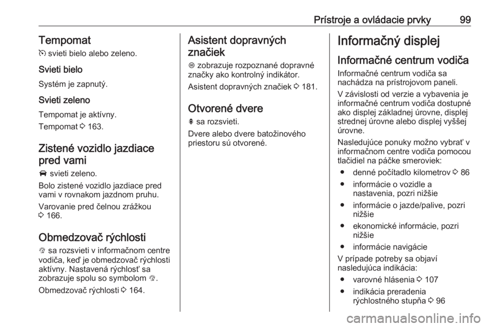 OPEL CORSA 2016  Používateľská príručka (in Slovak) Prístroje a ovládacie prvky99Tempomat
m  svieti bielo alebo zeleno.
Svieti bielo
Systém je zapnutý.
Svieti zeleno
Tempomat je aktívny.
Tempomat  3 163.
Zistené vozidlo jazdiace
pred vami
A  svie