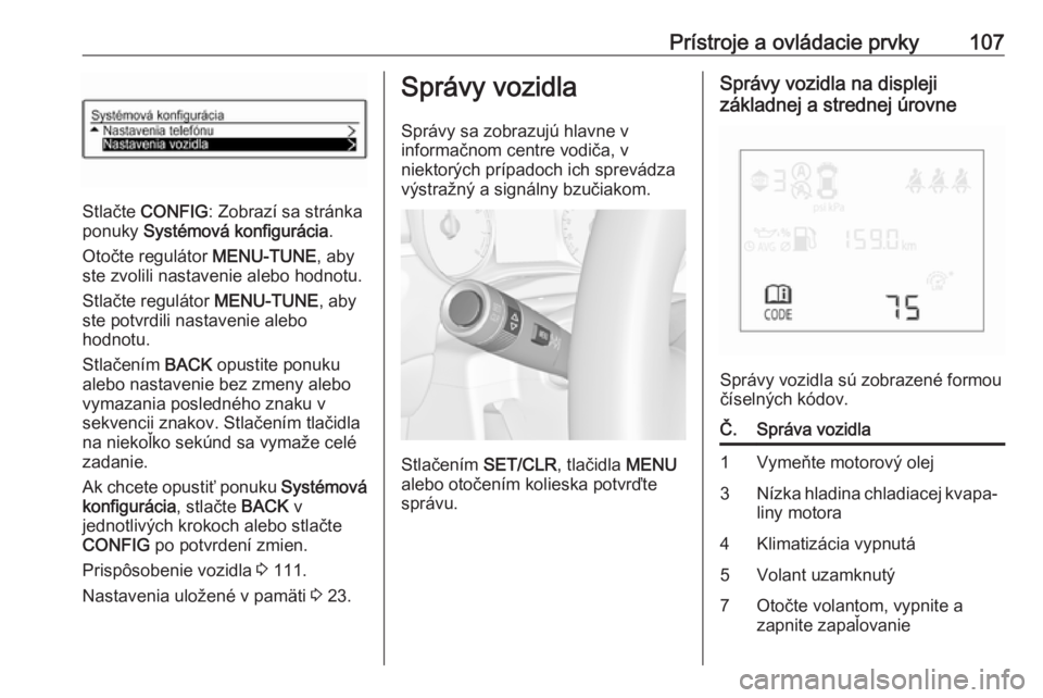 OPEL CORSA 2016  Používateľská príručka (in Slovak) Prístroje a ovládacie prvky107
Stlačte CONFIG : Zobrazí sa stránka
ponuky  Systémová konfigurácia .
Otočte regulátor  MENU-TUNE, aby
ste zvolili nastavenie alebo hodnotu.
Stlačte regulátor