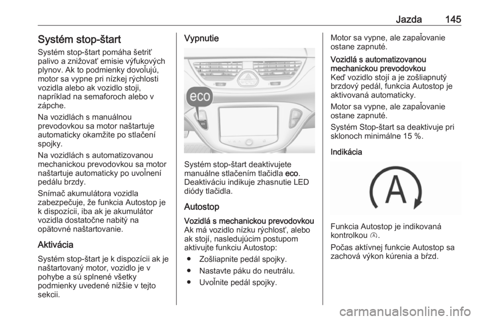 OPEL CORSA 2016  Používateľská príručka (in Slovak) Jazda145Systém stop-štartSystém stop-štart pomáha šetriť
palivo a znižovať emisie výfukových
plynov. Ak to podmienky dovoľujú,
motor sa vypne pri nízkej rýchlosti
vozidla alebo ak vozid