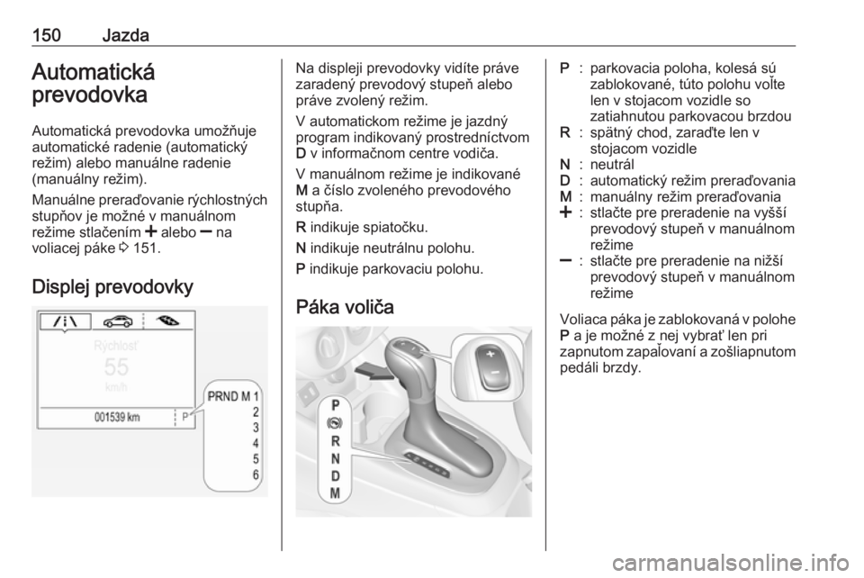 OPEL CORSA 2016  Používateľská príručka (in Slovak) 150JazdaAutomatická
prevodovka
Automatická prevodovka umožňuje
automatické radenie (automatický
režim) alebo manuálne radenie
(manuálny režim).
Manuálne preraďovanie rýchlostných stupňo
