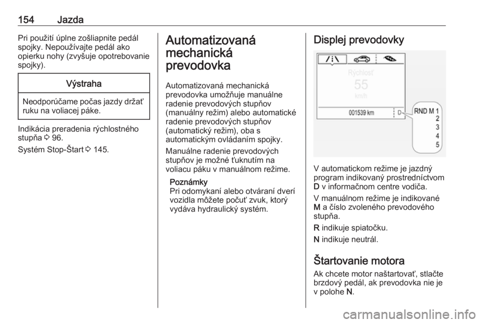 OPEL CORSA 2016  Používateľská príručka (in Slovak) 154JazdaPri použití úplne zošliapnite pedál
spojky. Nepoužívajte pedál ako
opierku nohy (zvyšuje opotrebovanie
spojky).Výstraha
Neodporúčame počas jazdy držať ruku na voliacej páke.
In
