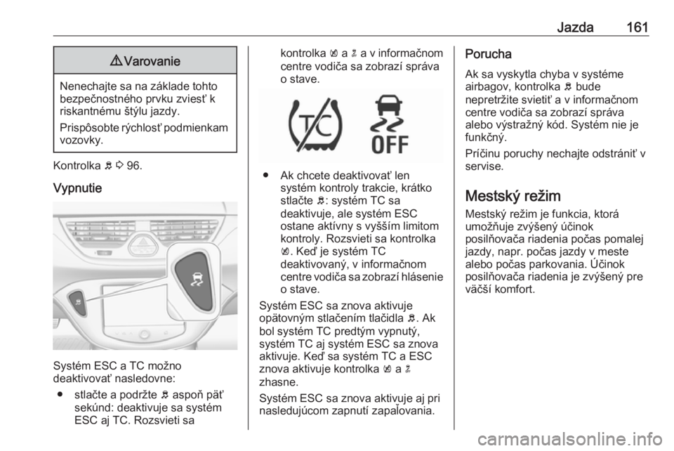 OPEL CORSA 2016  Používateľská príručka (in Slovak) Jazda1619Varovanie
Nenechajte sa na základe tohto
bezpečnostného prvku zviesť k
riskantnému štýlu jazdy.
Prispôsobte rýchlosť podmienkam vozovky.
Kontrolka  b 3  96.
Vypnutie
Systém ESC a T