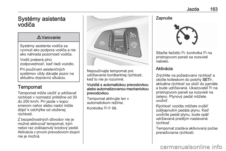 OPEL CORSA 2016  Používateľská príručka (in Slovak) Jazda163Systémy asistenta
vodiča9 Varovanie
Systémy asistenta vodiča sa
vyvinuli ako podpora vodiča a nie ako náhrada pozornosti vodiča.
Vodič preberá plnú
zodpovednosť, keď riadi vozidlo.