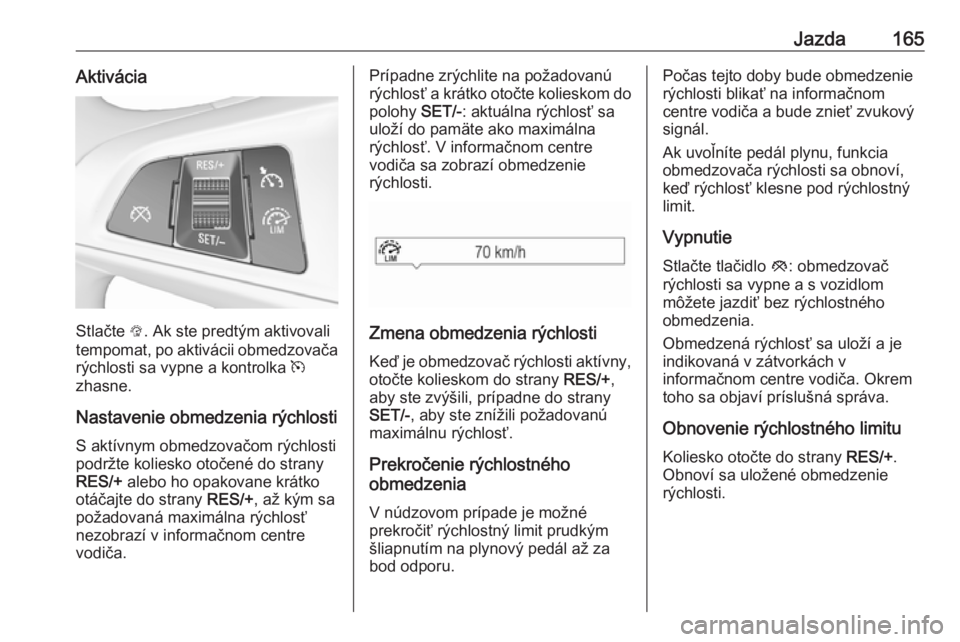 OPEL CORSA 2016  Používateľská príručka (in Slovak) Jazda165Aktivácia
Stlačte L. Ak ste predtým aktivovali
tempomat, po aktivácii obmedzovača rýchlosti sa vypne a kontrolka  m
zhasne.
Nastavenie obmedzenia rýchlosti S aktívnym obmedzovačom rý