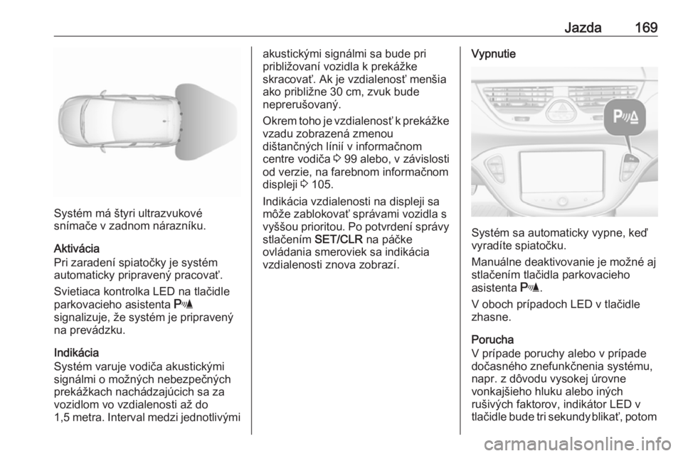 OPEL CORSA 2016  Používateľská príručka (in Slovak) Jazda169
Systém má štyri ultrazvukové
snímače v zadnom nárazníku.
Aktivácia
Pri zaradení spiatočky je systém
automaticky pripravený pracovať.
Svietiaca kontrolka LED na tlačidle
parkova