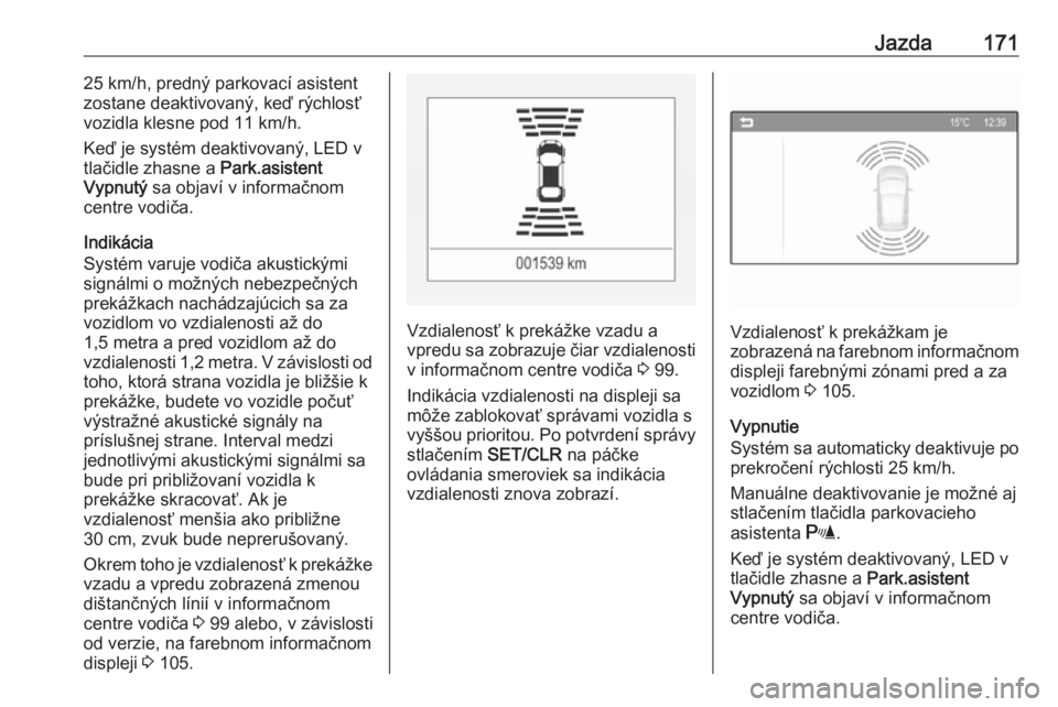 OPEL CORSA 2016  Používateľská príručka (in Slovak) Jazda17125 km/h, predný parkovací asistent
zostane deaktivovaný, keď rýchlosť vozidla klesne pod 11 km/h.
Keď je systém deaktivovaný, LED v
tlačidle zhasne a  Park.asistent
Vypnutý  sa obja
