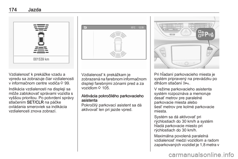OPEL CORSA 2016  Používateľská príručka (in Slovak) 174Jazda
Vzdialenosť k prekážke vzadu a
vpredu sa zobrazuje čiar vzdialenosti v informačnom centre vodiča  3 99.
Indikácia vzdialenosti na displeji sa
môže zablokovať správami vozidla s
vy�