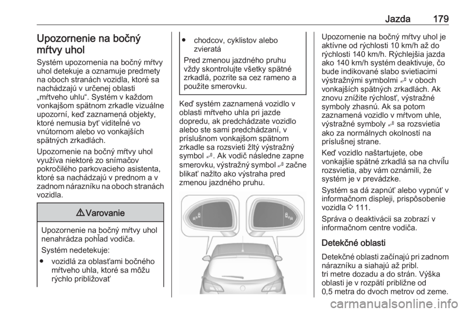 OPEL CORSA 2016  Používateľská príručka (in Slovak) Jazda179Upozornenie na bočný
mŕtvy uhol
Systém upozornenia na bočný mŕtvy
uhol detekuje a oznamuje predmety
na oboch stranách vozidla, ktoré sa
nachádzajú v určenej oblasti
„mŕtveho uhl