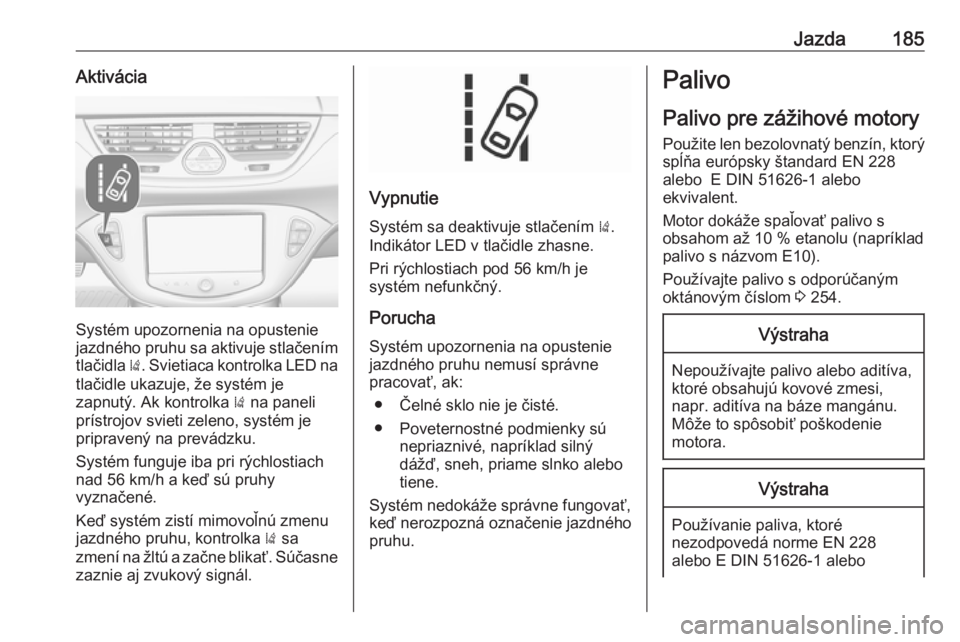 OPEL CORSA 2016  Používateľská príručka (in Slovak) Jazda185Aktivácia
Systém upozornenia na opustenie
jazdného pruhu sa aktivuje stlačením
tlačidla  ). Svietiaca kontrolka LED na
tlačidle ukazuje, že systém je
zapnutý. Ak kontrolka  ) na pane