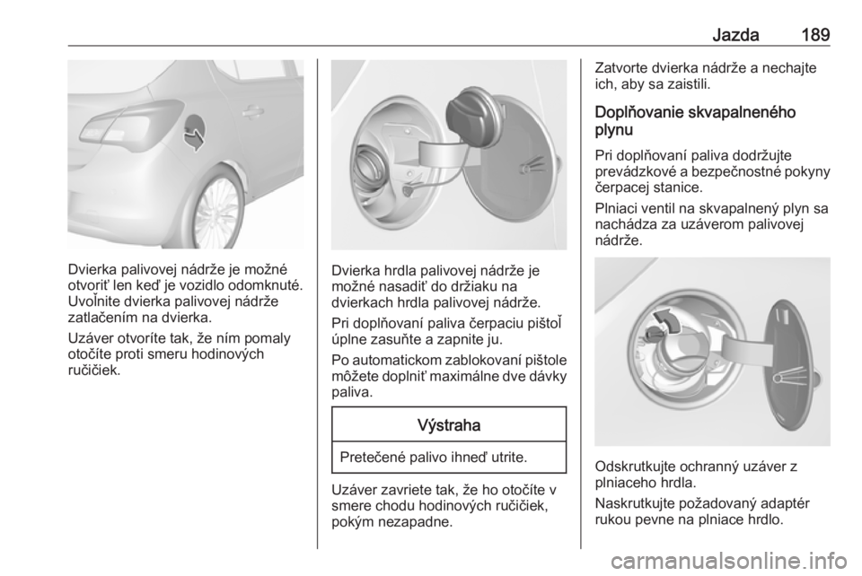 OPEL CORSA 2016  Používateľská príručka (in Slovak) Jazda189
Dvierka palivovej nádrže je možné
otvoriť len keď je vozidlo odomknuté. Uvoľnite dvierka palivovej nádrže
zatlačením na dvierka.
Uzáver otvoríte tak, že ním pomaly
otočíte p