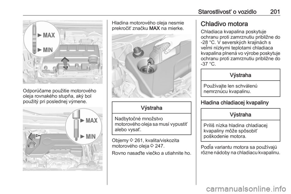 OPEL CORSA 2016  Používateľská príručka (in Slovak) Starostlivosť o vozidlo201
Odporúčame použitie motorového
oleja rovnakého stupňa, aký bol
použitý pri poslednej výmene.
Hladina motorového oleja nesmie
prekročiť značku  MAX na mierke.V