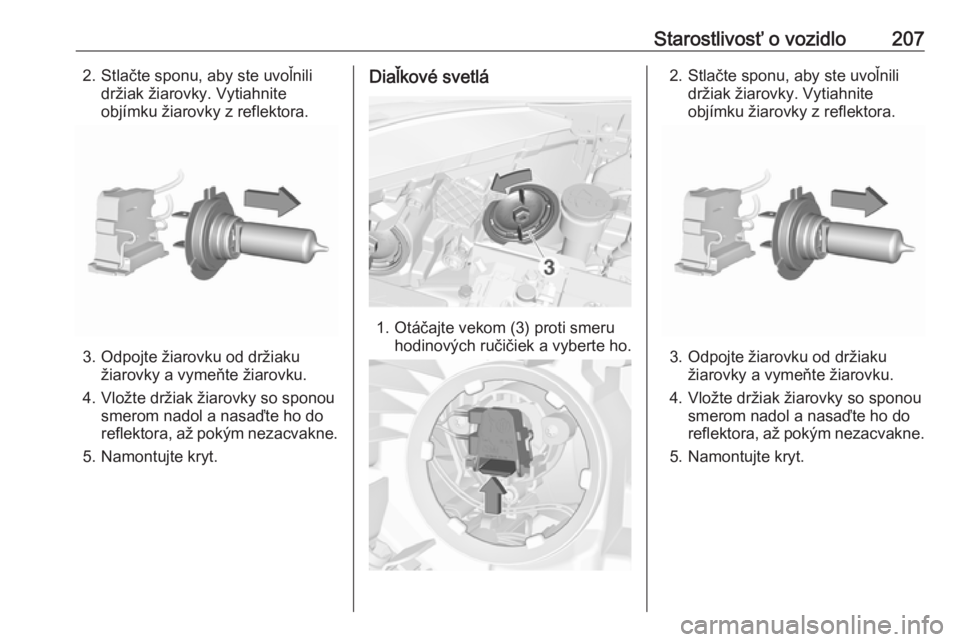 OPEL CORSA 2016  Používateľská príručka (in Slovak) Starostlivosť o vozidlo2072. Stlačte sponu, aby ste uvoľnilidržiak žiarovky. Vytiahnite
objímku žiarovky z reflektora.
3. Odpojte žiarovku od držiaku žiarovky a vymeňte žiarovku.
4. Vložt