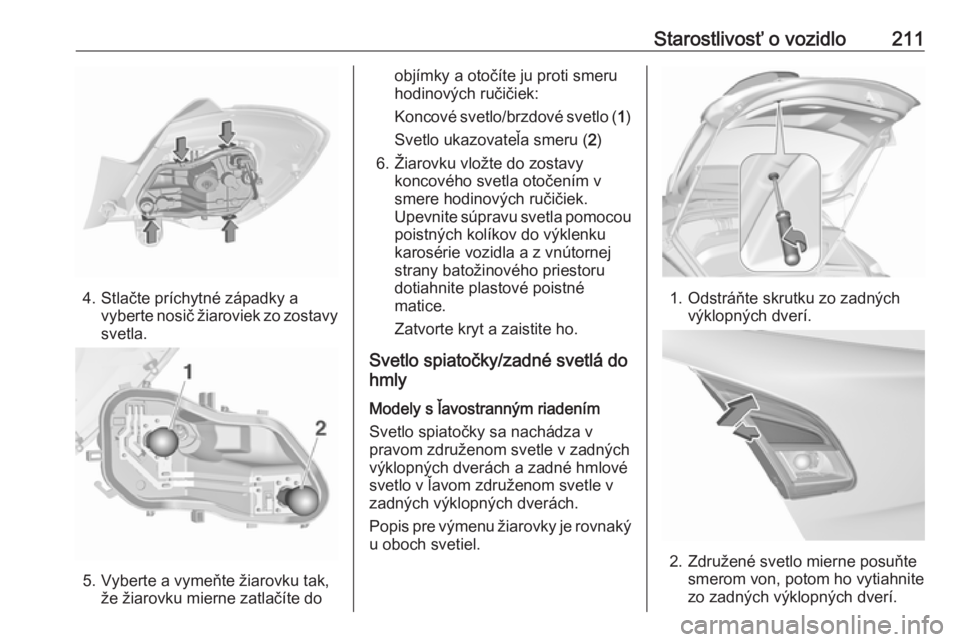 OPEL CORSA 2016  Používateľská príručka (in Slovak) Starostlivosť o vozidlo211
4. Stlačte príchytné západky avyberte nosič žiaroviek zo zostavy
svetla.
5. Vyberte a vymeňte žiarovku tak, že žiarovku mierne zatlačíte do
objímky a otočíte