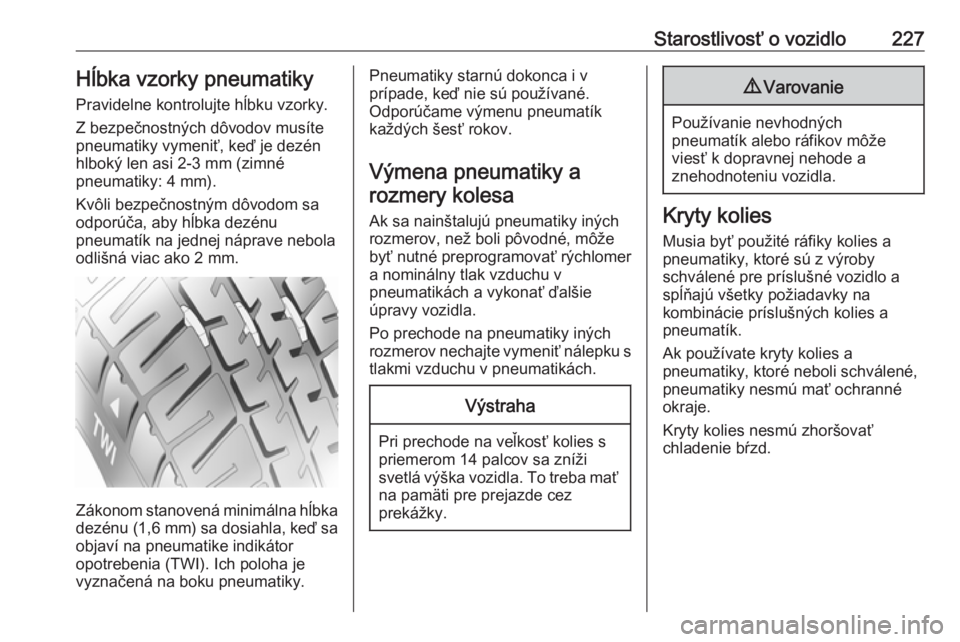 OPEL CORSA 2016  Používateľská príručka (in Slovak) Starostlivosť o vozidlo227Hĺbka vzorky pneumatiky
Pravidelne kontrolujte hĺbku vzorky.
Z bezpečnostných dôvodov musíte
pneumatiky vymeniť, keď je dezén
hlboký len asi 2-3 mm (zimné
pneumat