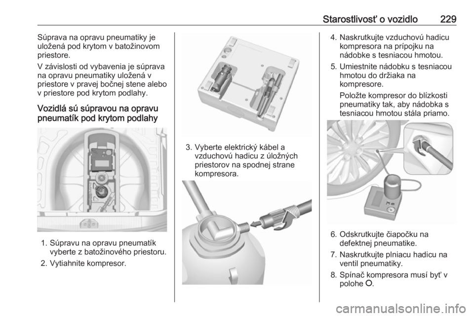 OPEL CORSA 2016  Používateľská príručka (in Slovak) Starostlivosť o vozidlo229Súprava na opravu pneumatiky je
uložená pod krytom v batožinovom
priestore.
V závislosti od vybavenia je súprava
na opravu pneumatiky uložená v
priestore v pravej bo