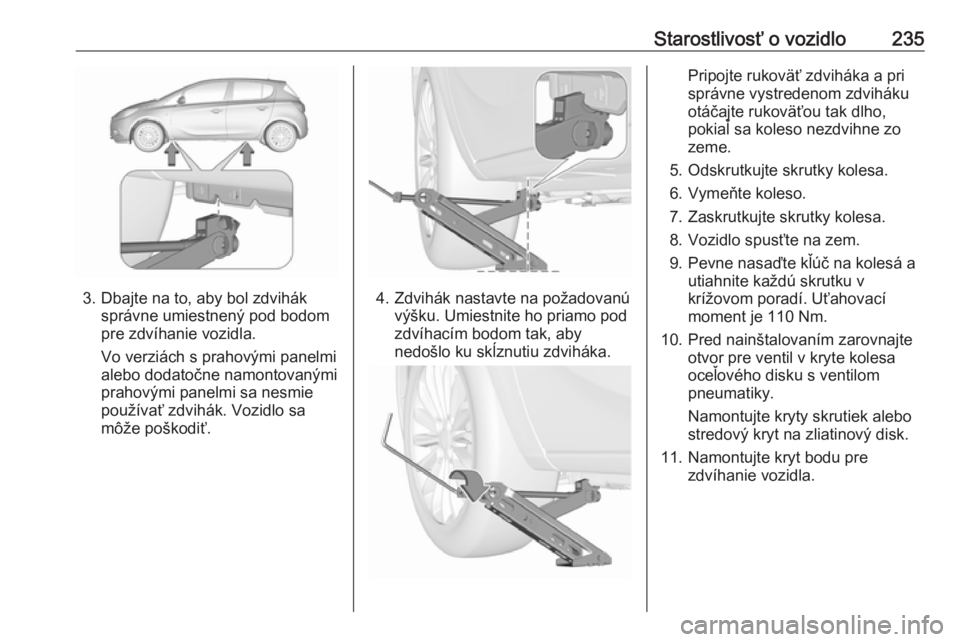 OPEL CORSA 2016  Používateľská príručka (in Slovak) Starostlivosť o vozidlo235
3. Dbajte na to, aby bol zdviháksprávne umiestnený pod bodom
pre zdvíhanie vozidla.
Vo verziách s prahovými panelmi
alebo dodatočne namontovanými
prahovými panelmi