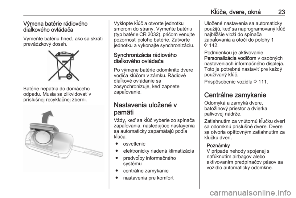 OPEL CORSA 2016  Používateľská príručka (in Slovak) Kľúče, dvere, okná23Výmena batérie rádiového
diaľkového ovládača
Vymeňte batériu hneď, ako sa skráti
prevádzkový dosah.
Batérie nepatria do domáceho
odpadu. Musia sa zlikvidovať v