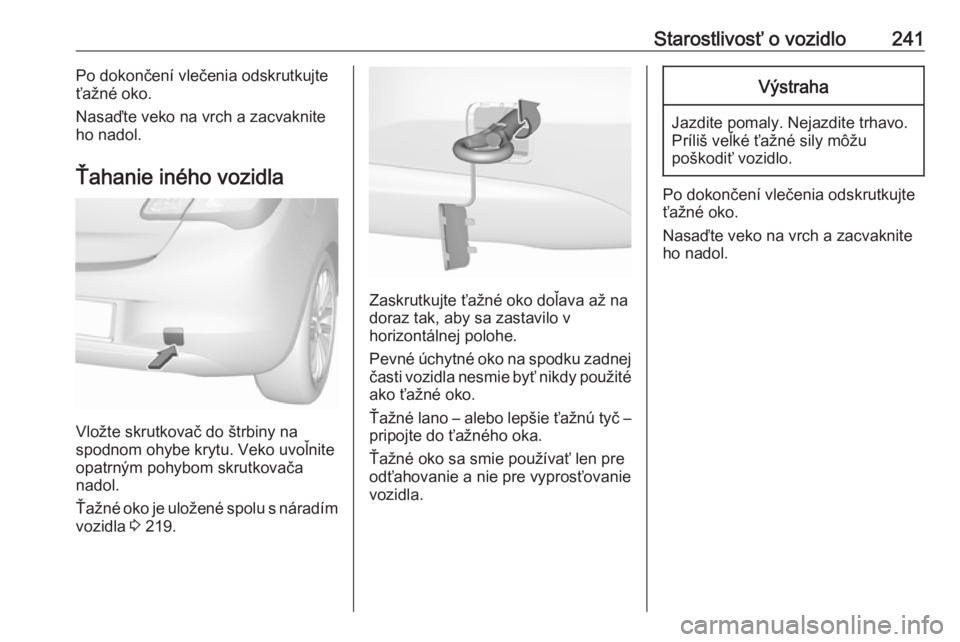OPEL CORSA 2016  Používateľská príručka (in Slovak) Starostlivosť o vozidlo241Po dokončení vlečenia odskrutkujte
ťažné oko.
Nasaďte veko na vrch a zacvaknite
ho nadol.
Ťahanie iného vozidla
Vložte skrutkovač do štrbiny na
spodnom ohybe kry